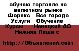 обучаю торговле на валютном рынке Форекс - Все города Услуги » Обучение. Курсы   . Ненецкий АО,Нижняя Пеша с.